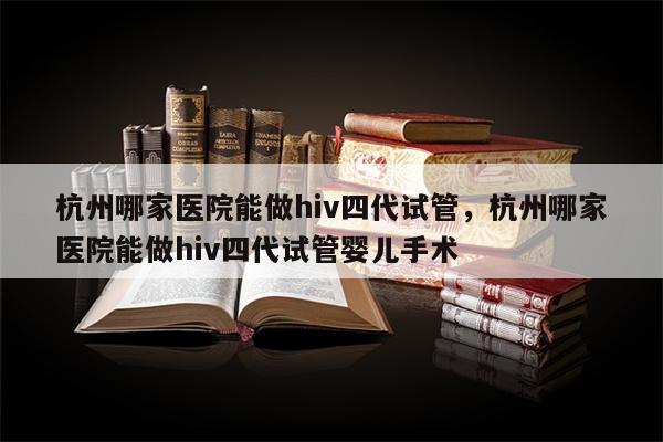 杭州哪家医院能做hiv四代试管，杭州哪家医院能做hiv四代试管婴儿手术