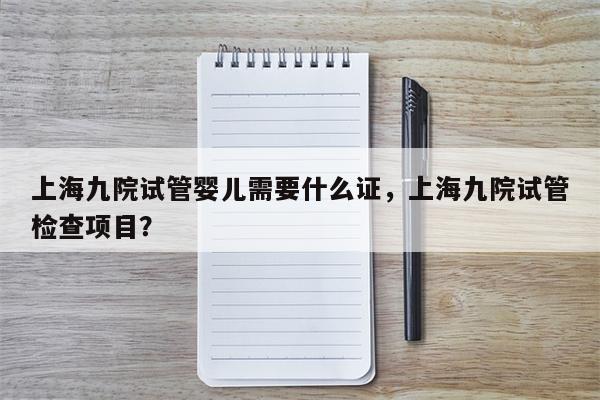 上海九院试管婴儿需要什么证，上海九院试管检查项目？