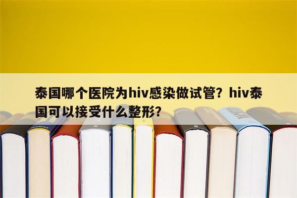 泰国哪个医院为hiv感染做试管？hiv泰国可以接受什么整形？