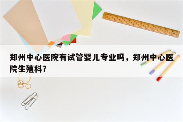郑州中心医院有试管婴儿专业吗，郑州中心医院生殖科？