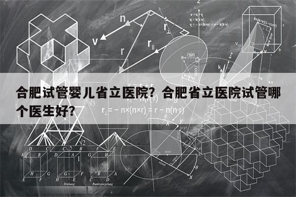 合肥试管婴儿省立医院？合肥省立医院试管哪个医生好？