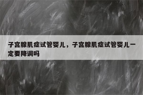 子宫腺肌症试管婴儿，子宫腺肌症试管婴儿一定要降调吗