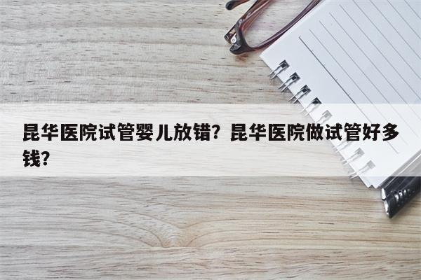 昆华医院试管婴儿放错？昆华医院做试管好多钱？