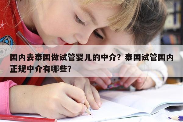 国内去泰国做试管婴儿的中介？泰国试管国内正规中介有哪些？