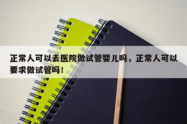 正常人可以去医院做试管婴儿吗，正常人可以要求做试管吗！