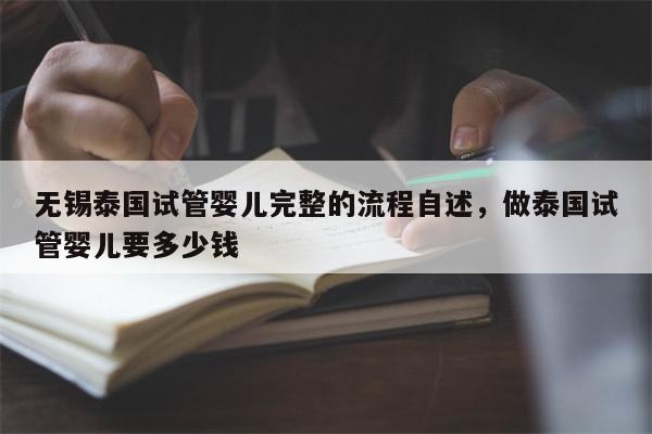 无锡泰国试管婴儿完整的流程自述，做泰国试管婴儿要多少钱