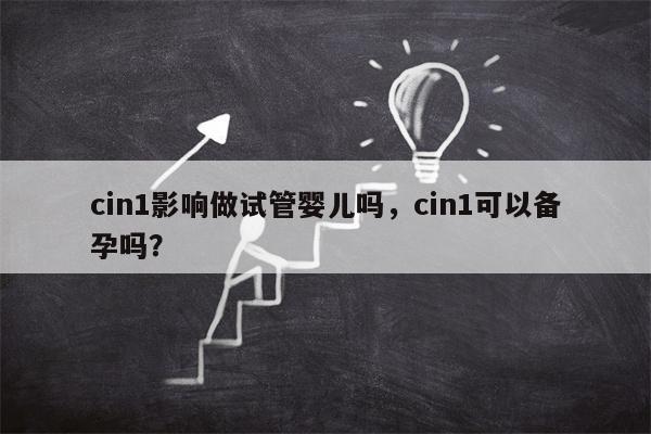 cin1影响做试管婴儿吗，cin1可以备孕吗？