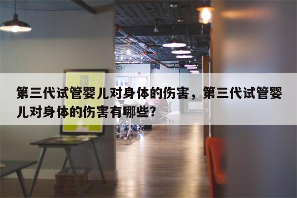 第三代试管婴儿对身体的伤害，第三代试管婴儿对身体的伤害有哪些？