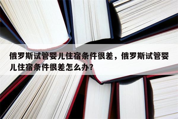 俄罗斯试管婴儿住宿条件很差，俄罗斯试管婴儿住宿条件很差怎么办？