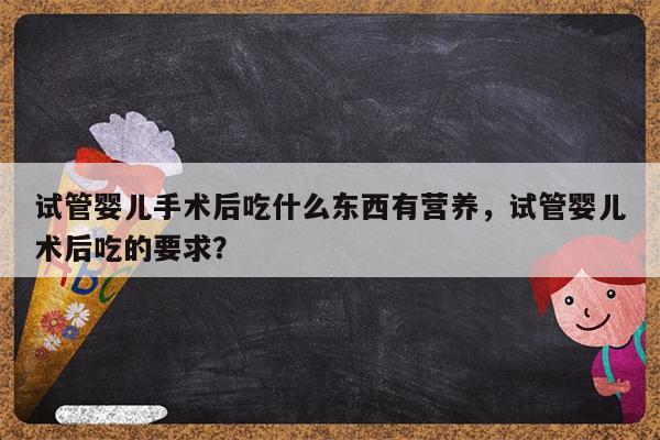 试管婴儿手术后吃什么东西有营养，试管婴儿术后吃的要求？