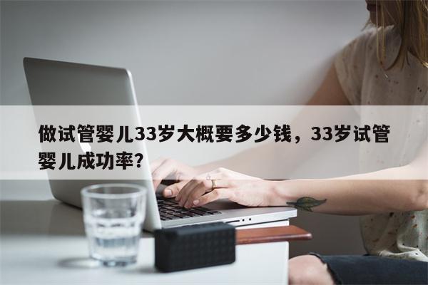 做试管婴儿33岁大概要多少钱，33岁试管婴儿成功率？