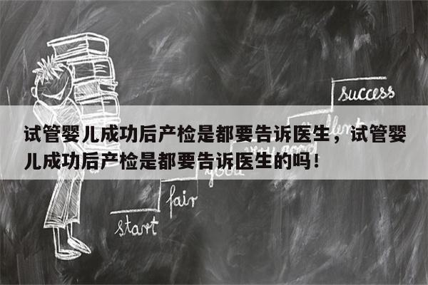 试管婴儿成功后产检是都要告诉医生，试管婴儿成功后产检是都要告诉医生的吗！