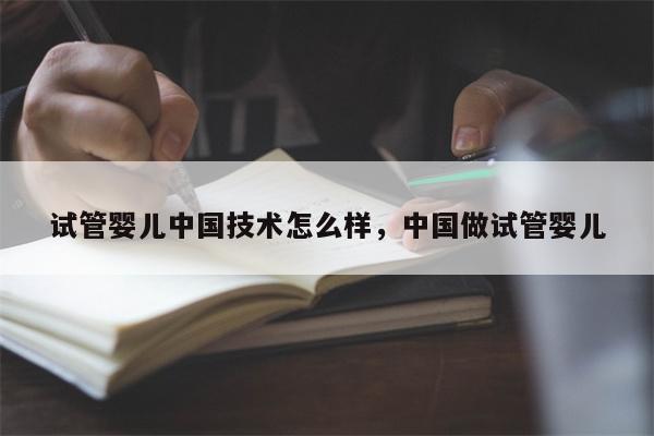 试管婴儿中国技术怎么样，中国做试管婴儿