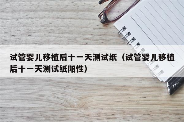 试管婴儿移植后十一天测试纸（试管婴儿移植后十一天测试纸阳性）