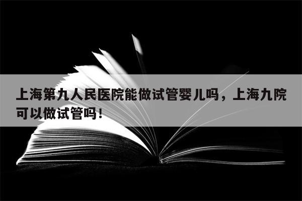 上海第九人民医院能做试管婴儿吗，上海九院可以做试管吗！