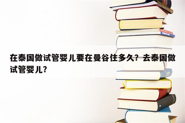 在泰国做试管婴儿要在曼谷住多久？去泰国做试管婴儿？