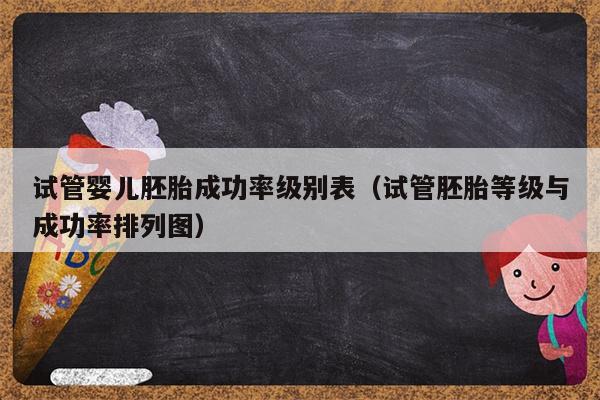 试管婴儿胚胎成功率级别表（试管胚胎等级与成功率排列图）