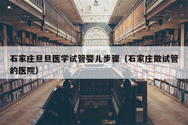 石家庄旦旦医学试管婴儿步骤（石家庄做试管的医院）