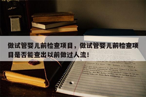 做试管婴儿前检查项目，做试管婴儿前检查项目是否能查出以前做过人流！