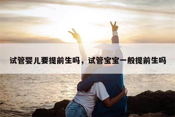 试管婴儿要提前生吗，试管宝宝一般提前生吗