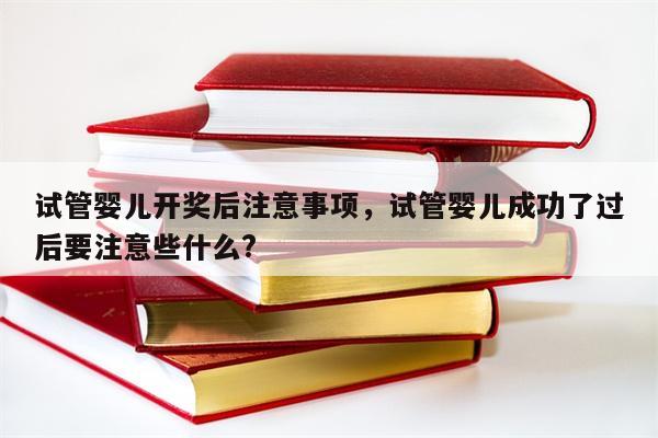 试管婴儿开奖后注意事项，试管婴儿成功了过后要注意些什么?