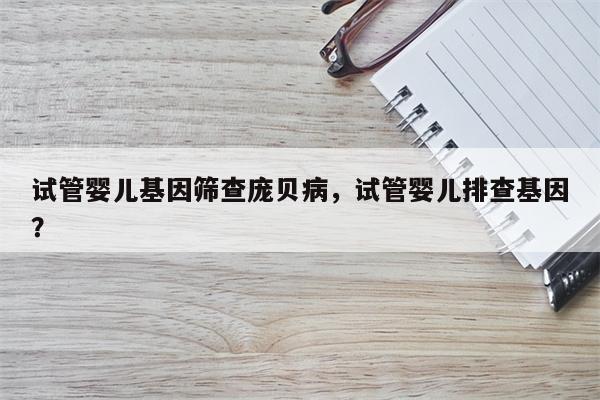 试管婴儿基因筛查庞贝病，试管婴儿排查基因？