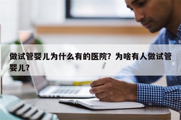 做试管婴儿为什么有的医院？为啥有人做试管婴儿？