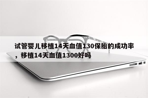 试管婴儿移植14天血值130保胎的成功率，移植14天血值1300好吗