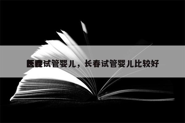 长春试管婴儿，长春试管婴儿比较好
医院！