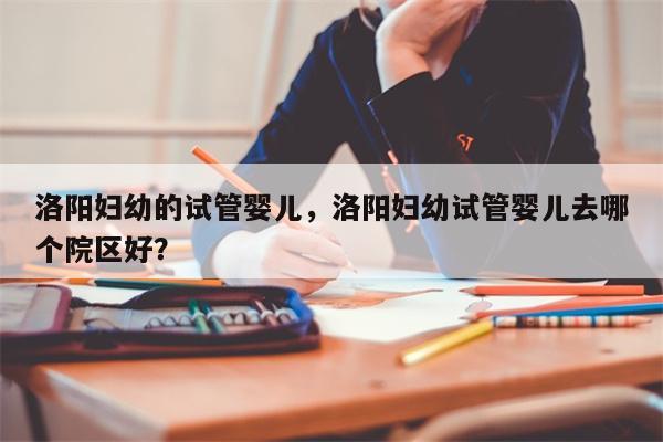 洛阳妇幼的试管婴儿，洛阳妇幼试管婴儿去哪个院区好？