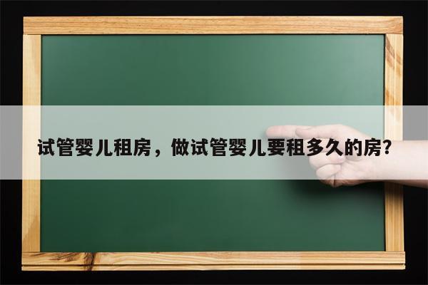 试管婴儿租房，做试管婴儿要租多久的房？