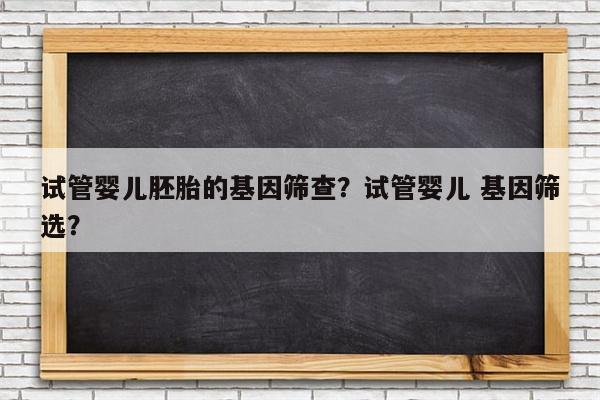 试管婴儿胚胎的基因筛查？试管婴儿 基因筛选？