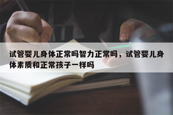 试管婴儿身体正常吗智力正常吗，试管婴儿身体素质和正常孩子一样吗