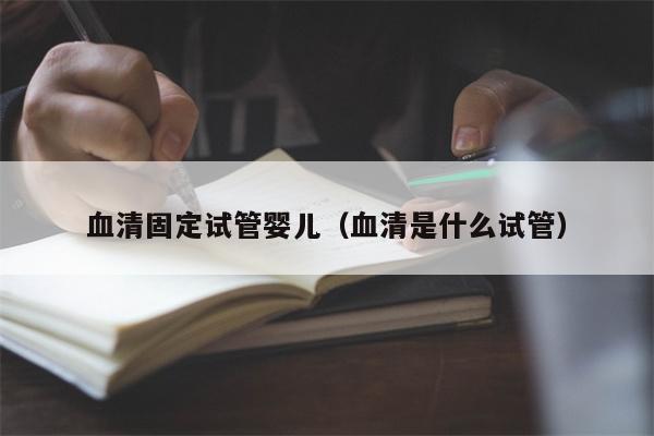 血清固定试管婴儿（血清是什么试管）