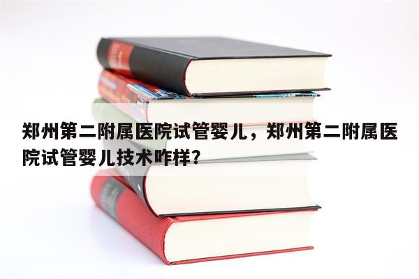 郑州第二附属医院试管婴儿，郑州第二附属医院试管婴儿技术咋样？