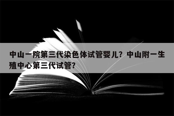 中山一院第三代染色体试管婴儿？中山附一生殖中心第三代试管？