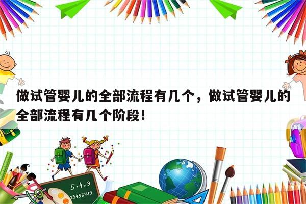 做试管婴儿的全部流程有几个，做试管婴儿的全部流程有几个阶段！