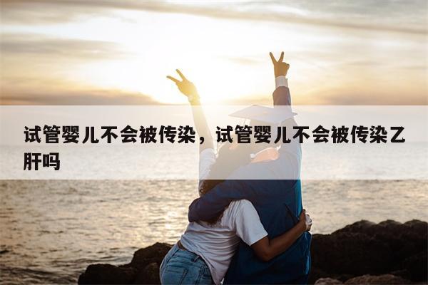 试管婴儿不会被传染，试管婴儿不会被传染乙肝吗