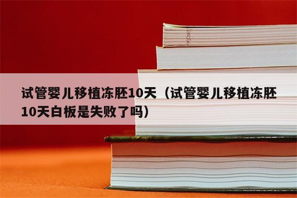 试管婴儿移植冻胚10天（试管婴儿移植冻胚10天白板是失败了吗）