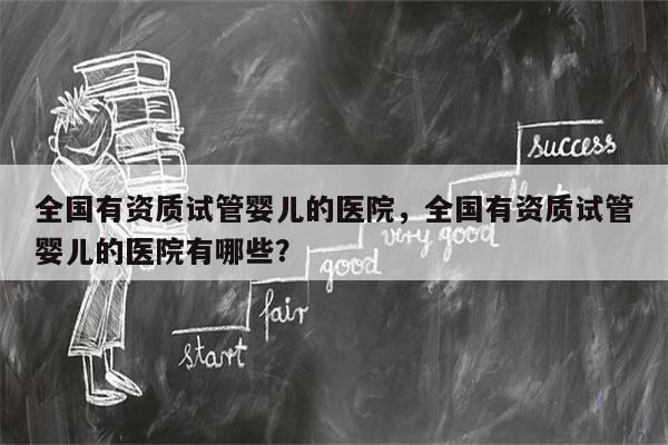 全国有资质试管婴儿的医院，全国有资质试管婴儿的医院有哪些？