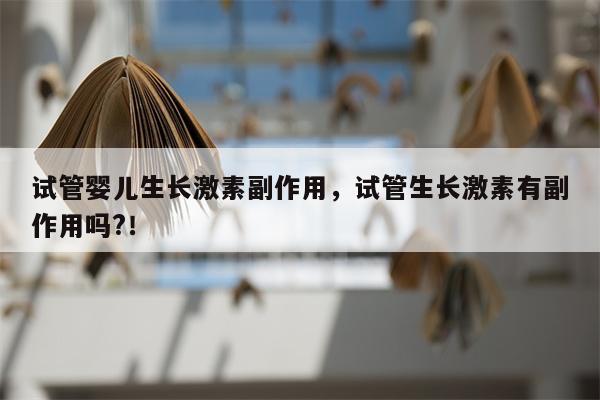 试管婴儿生长激素副作用，试管生长激素有副作用吗?！