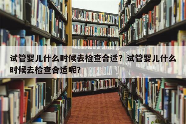 试管婴儿什么时候去检查合适？试管婴儿什么时候去检查合适呢？