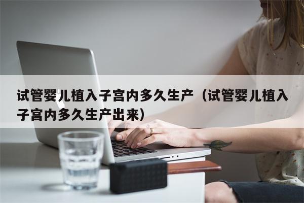 试管婴儿植入子宫内多久生产（试管婴儿植入子宫内多久生产出来）