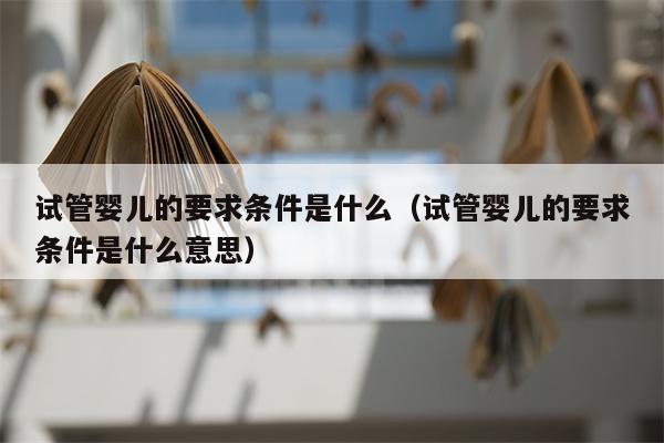 试管婴儿的要求条件是什么（试管婴儿的要求条件是什么意思）