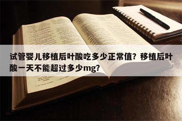 试管婴儿移植后叶酸吃多少正常值？移植后叶酸一天不能超过多少mg？