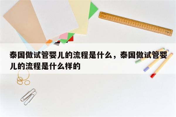 泰国做试管婴儿的流程是什么，泰国做试管婴儿的流程是什么样的