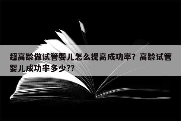 超高龄做试管婴儿怎么提高成功率？高龄试管婴儿成功率多少?？