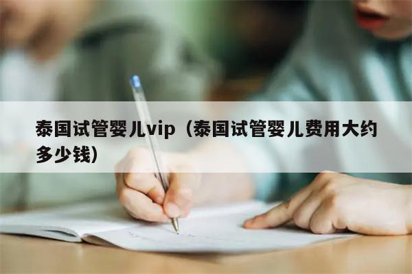 泰国试管婴儿vip（泰国试管婴儿费用大约多少钱）