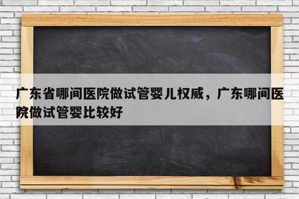 广东省哪间医院做试管婴儿权威，广东哪间医院做试管婴比较好
?！