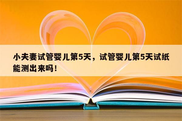 小夫妻试管婴儿第5天，试管婴儿第5天试纸能测出来吗！